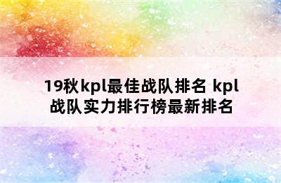 19秋kpl最佳战队排名 kpl战队实力排行榜最新排名